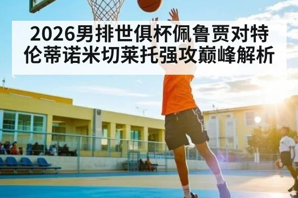 2026男排世俱杯佩鲁贾对特伦蒂诺米切莱托强攻巅峰解析