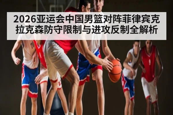2026亚运会中国男篮对阵菲律宾克拉克森防守限制与进攻反制全解析