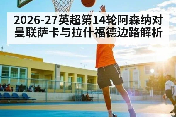 2026-27英超第14轮阿森纳对曼联萨卡与拉什福德边路解析