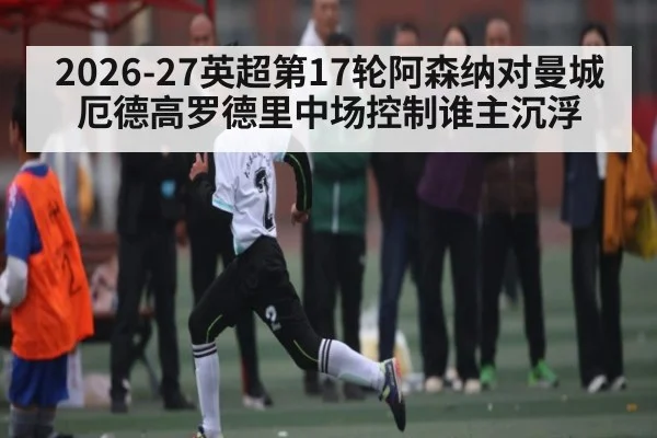 2026-27英超第17轮阿森纳对曼城厄德高罗德里中场控制谁主沉浮