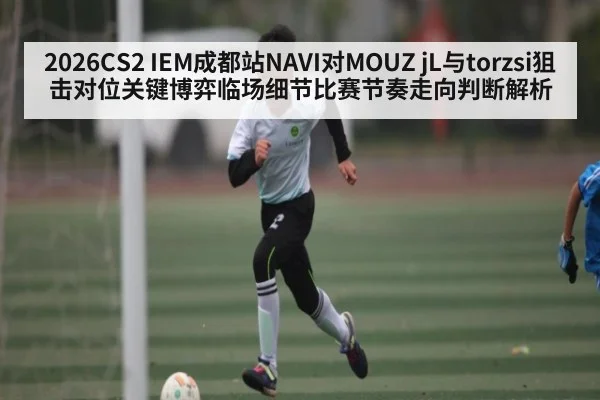 2026CS2 IEM成都站NAVI对MOUZ jL与torzsi狙击对位关键博弈临场细节比赛节奏走向判断解析