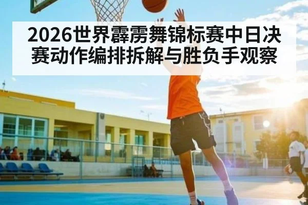 2026世界霹雳舞锦标赛中日决赛动作编排拆解与胜负手观察